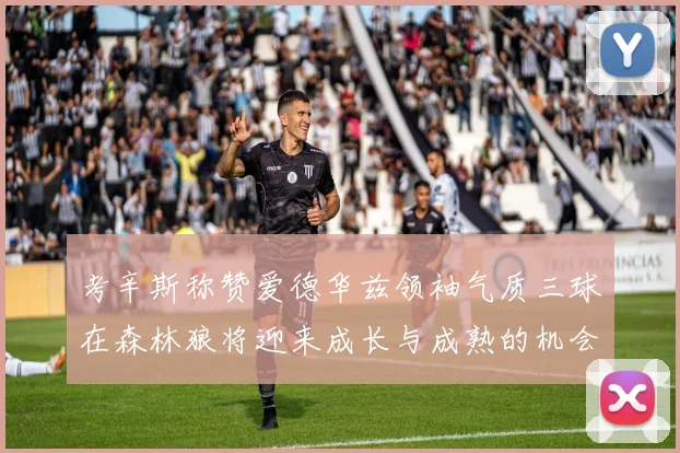 考辛斯称赞爱德华兹领袖气质三球在森林狼将迎来成长与成熟的机会