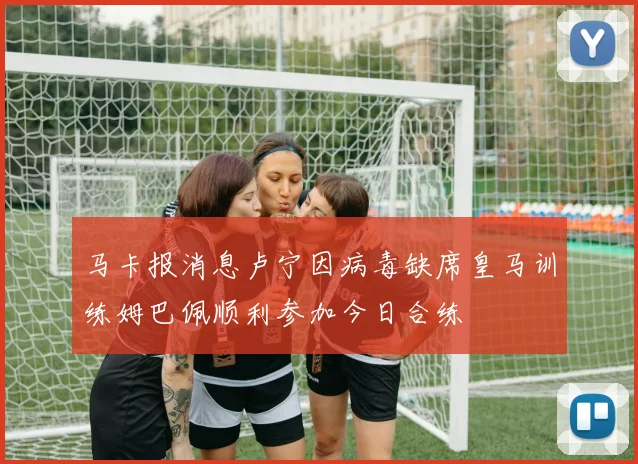 马卡报消息卢宁因病毒缺席皇马训练姆巴佩顺利参加今日合练