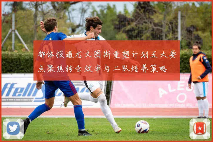 都体报道尤文图斯重塑计划五大要点聚焦转会效率与二队培养策略