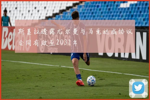斯基拉透露尤尔曼与马竞达成协议合同有效至2031年