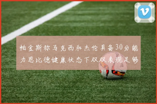 帕金斯称马克西和杰伦具备30分能力恩比德健康状态下双双表现足够
