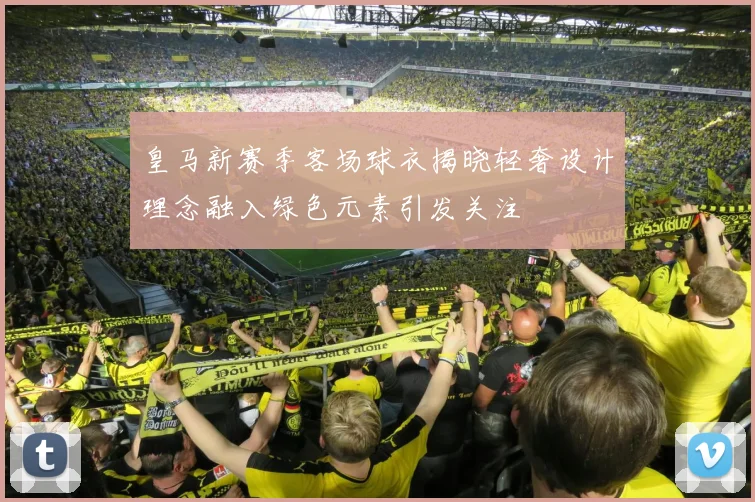 皇马新赛季客场球衣揭晓轻奢设计理念融入绿色元素引发关注