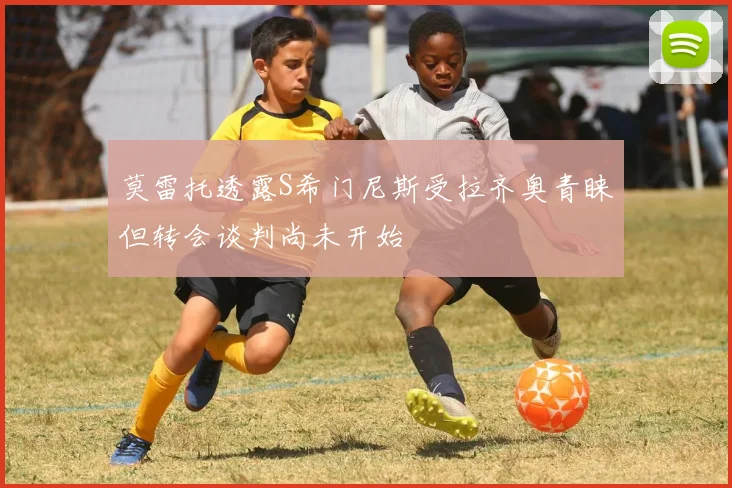 莫雷托透露S希门尼斯受拉齐奥青睐但转会谈判尚未开始