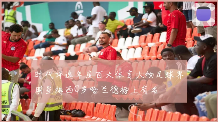 时代评选年度百大体育人物足球界明星梅西C罗哈兰德榜上有名