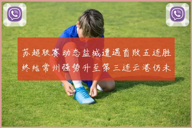 苏超联赛动态盐城遭遇首败五连胜终结常州强势升至第三连云港仍未尝胜绩