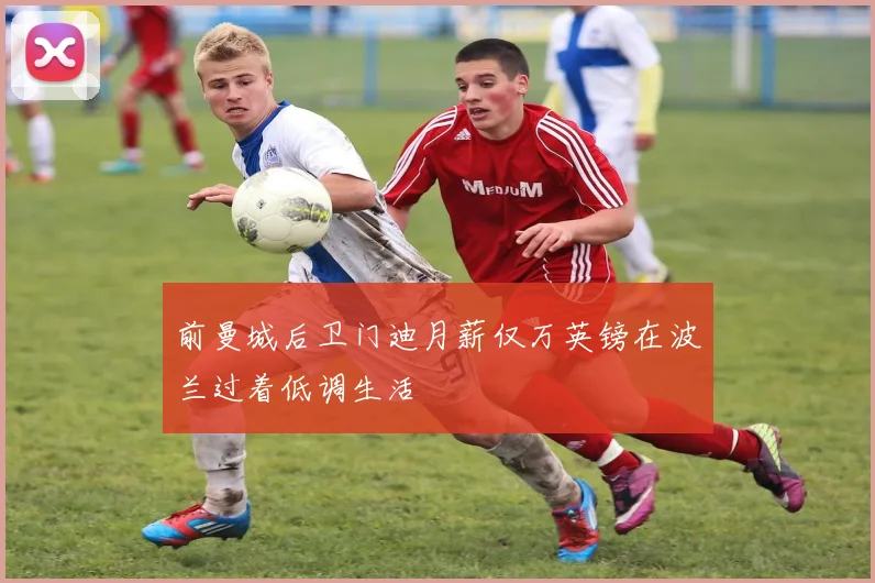 前曼城后卫门迪月薪仅万英镑在波兰过着低调生活