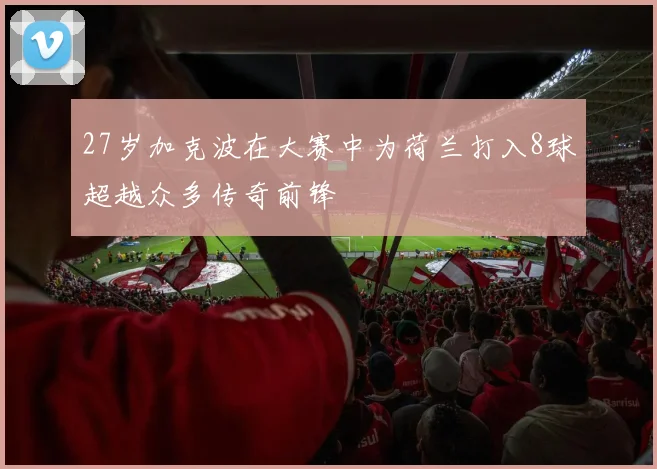 27岁加克波在大赛中为荷兰打入8球超越众多传奇前锋