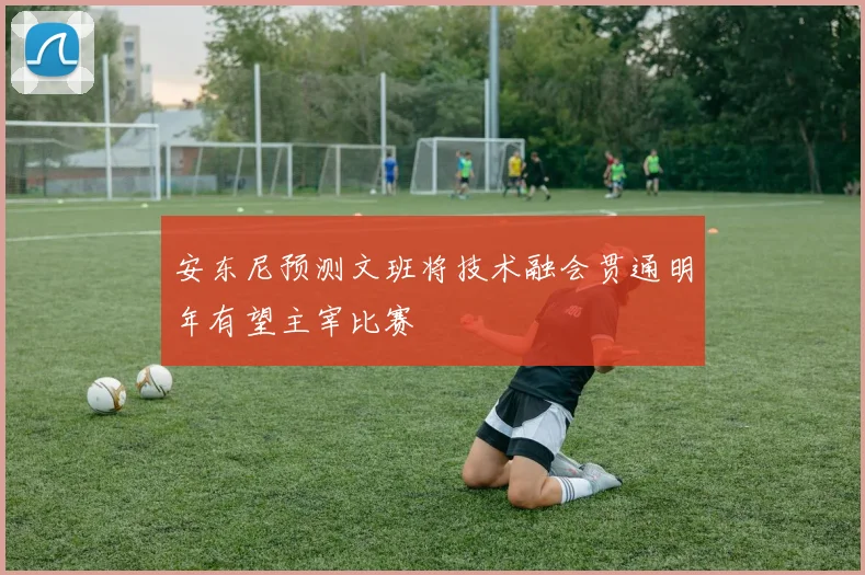 安东尼预测文班将技术融会贯通明年有望主宰比赛