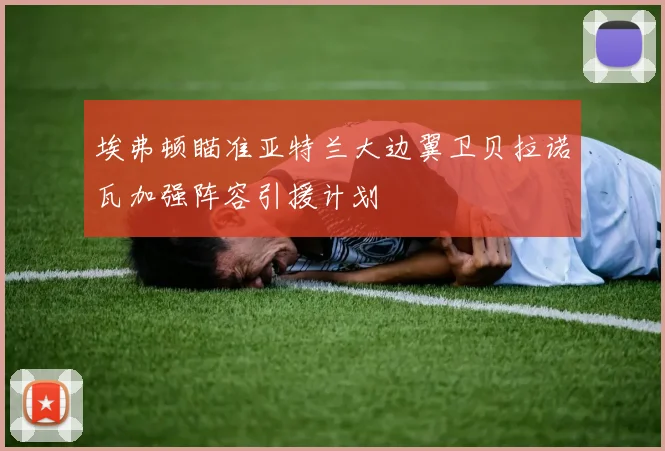 埃弗顿瞄准亚特兰大边翼卫贝拉诺瓦加强阵容引援计划