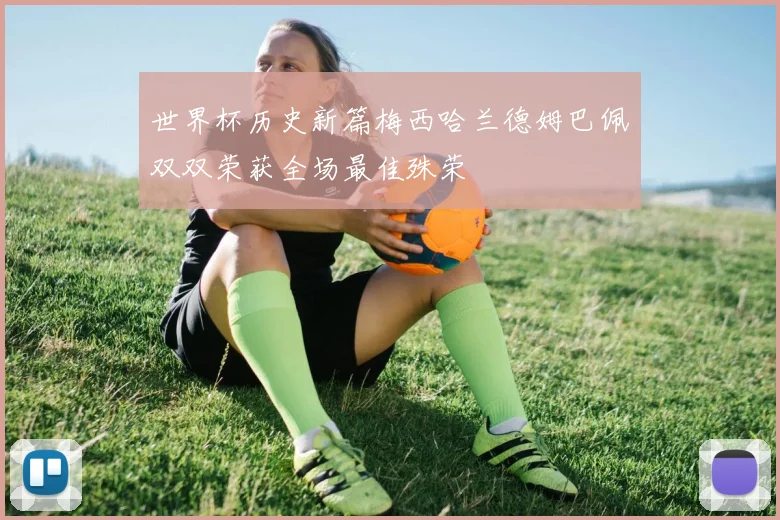 世界杯历史新篇梅西哈兰德姆巴佩双双荣获全场最佳殊荣