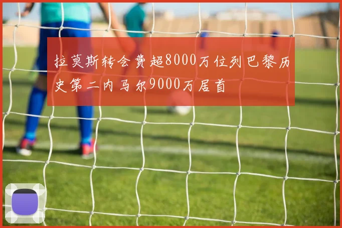 拉莫斯转会费超8000万位列巴黎历史第二内马尔9000万居首