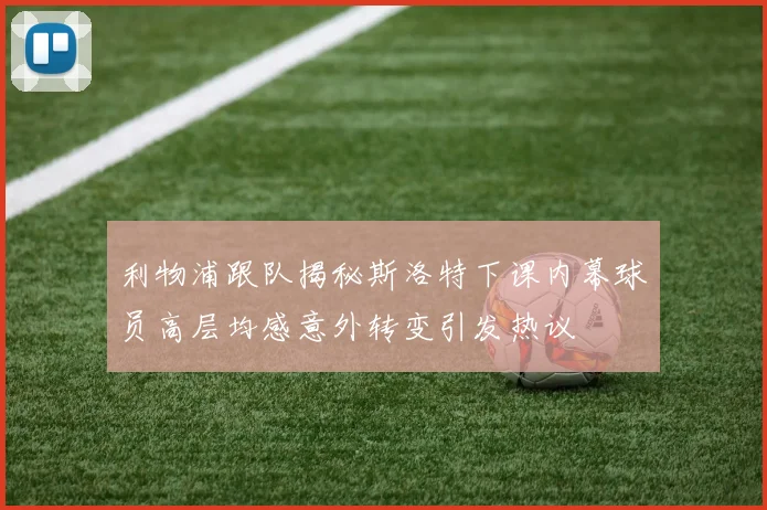 利物浦跟队揭秘斯洛特下课内幕球员高层均感意外转变引发热议