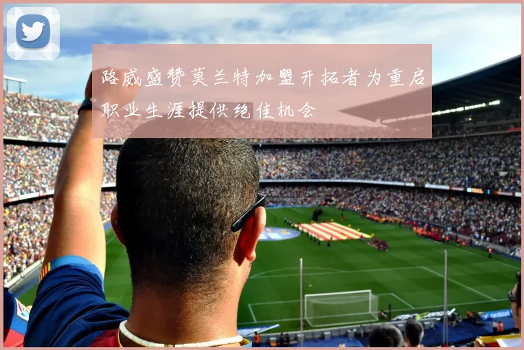 路威盛赞莫兰特加盟开拓者为重启职业生涯提供绝佳机会