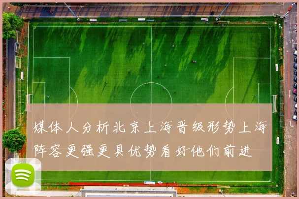 媒体人分析北京上海晋级形势上海阵容更强更具优势看好他们前进